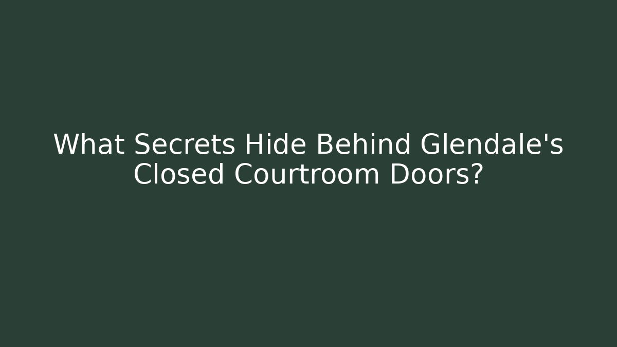 What Secrets Hide Behind Glendale's Closed Courtroom Doors?