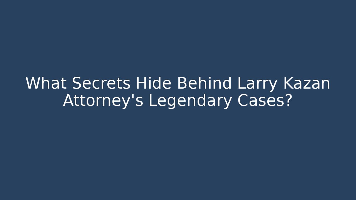 What Secrets Hide Behind Larry Kazan Attorney's Legendary Cases?