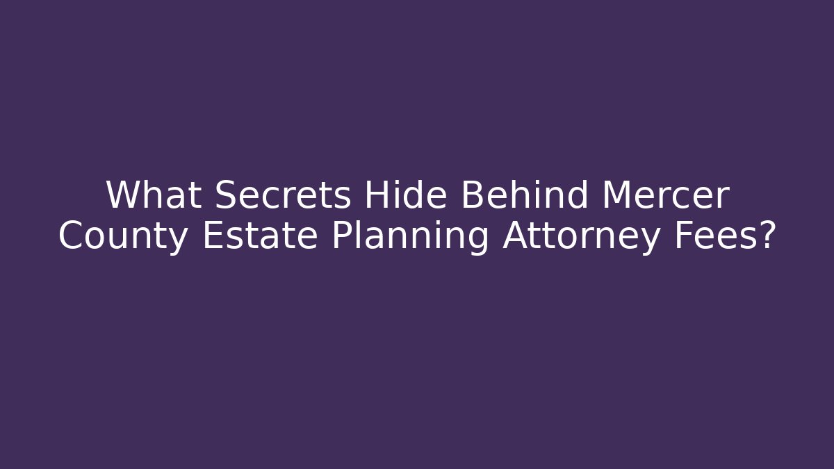 What Secrets Hide Behind Mercer County Estate Planning Attorney Fees?
