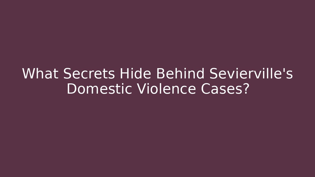 What Secrets Hide Behind Sevierville’s Domestic Violence Cases?