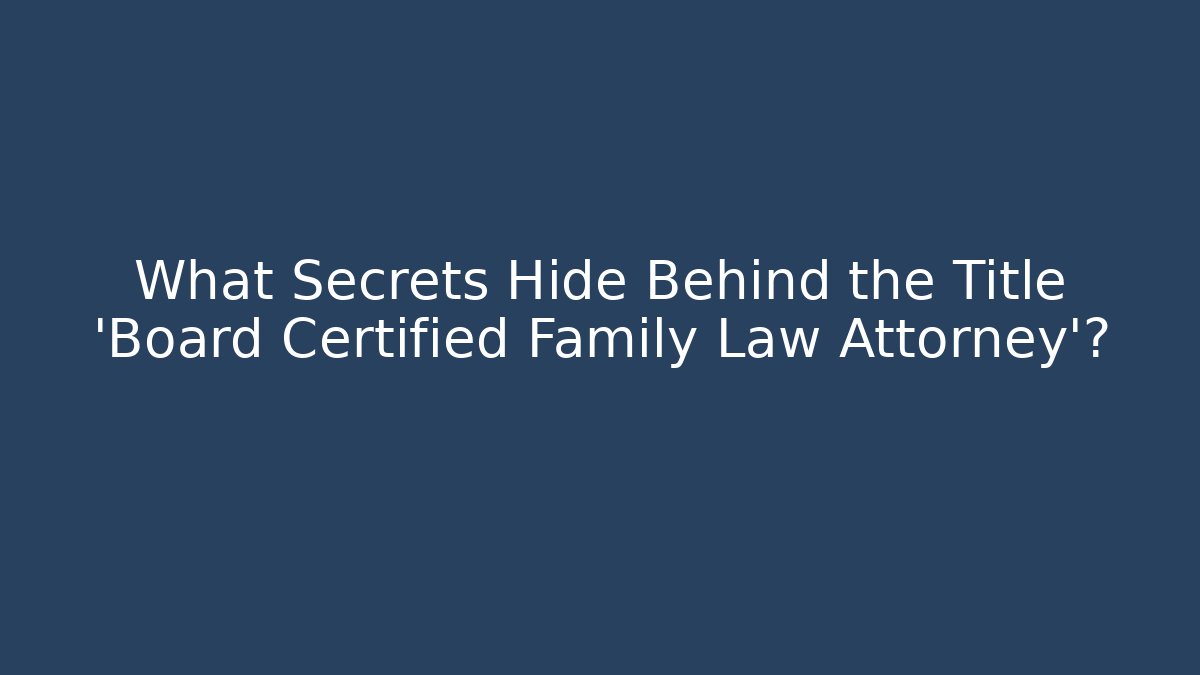 What Secrets Hide Behind the Title 'Board Certified Family Law Attorney'?