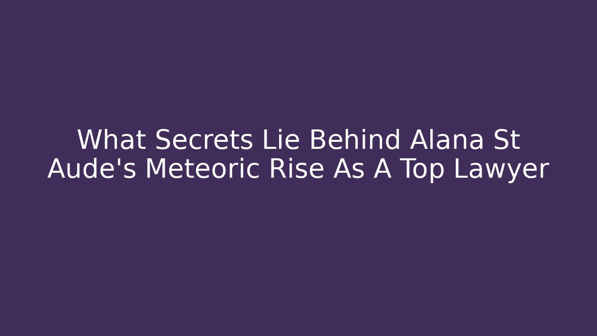 What Secrets Lie Behind Alana St Aude's Meteoric Rise As A Top Lawyer