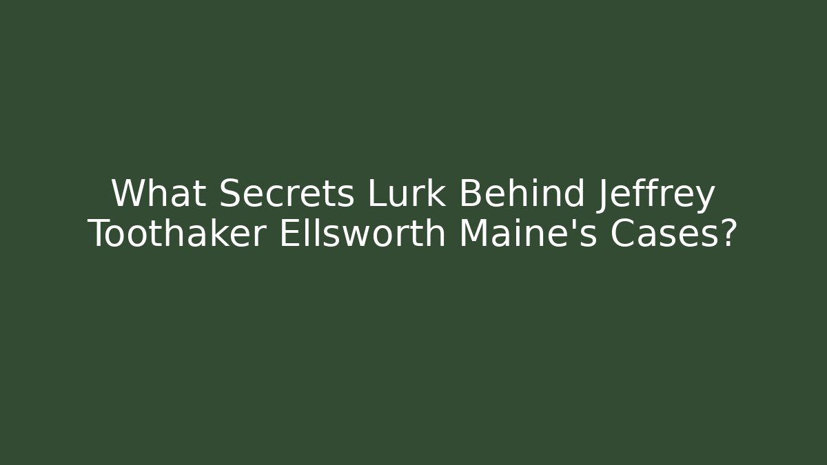 What Secrets Lurk Behind Jeffrey Toothaker Ellsworth Maine's Cases?