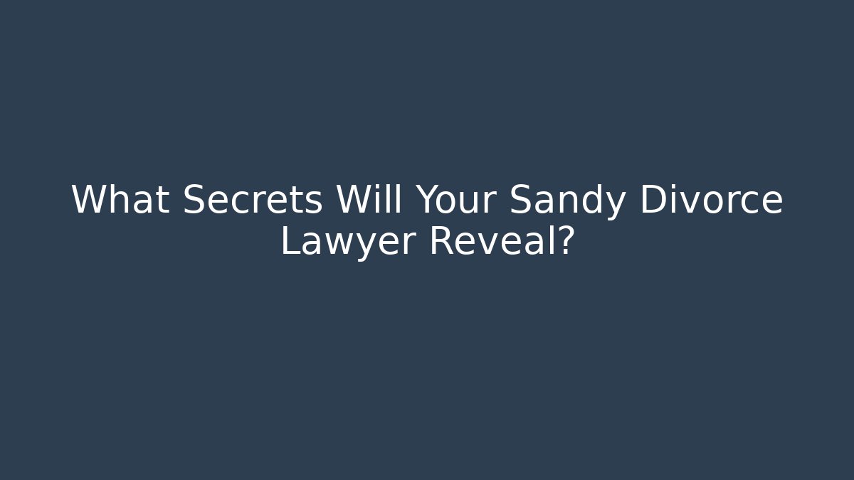 What Secrets Will Your Sandy Divorce Lawyer Reveal? - WealthxGroup