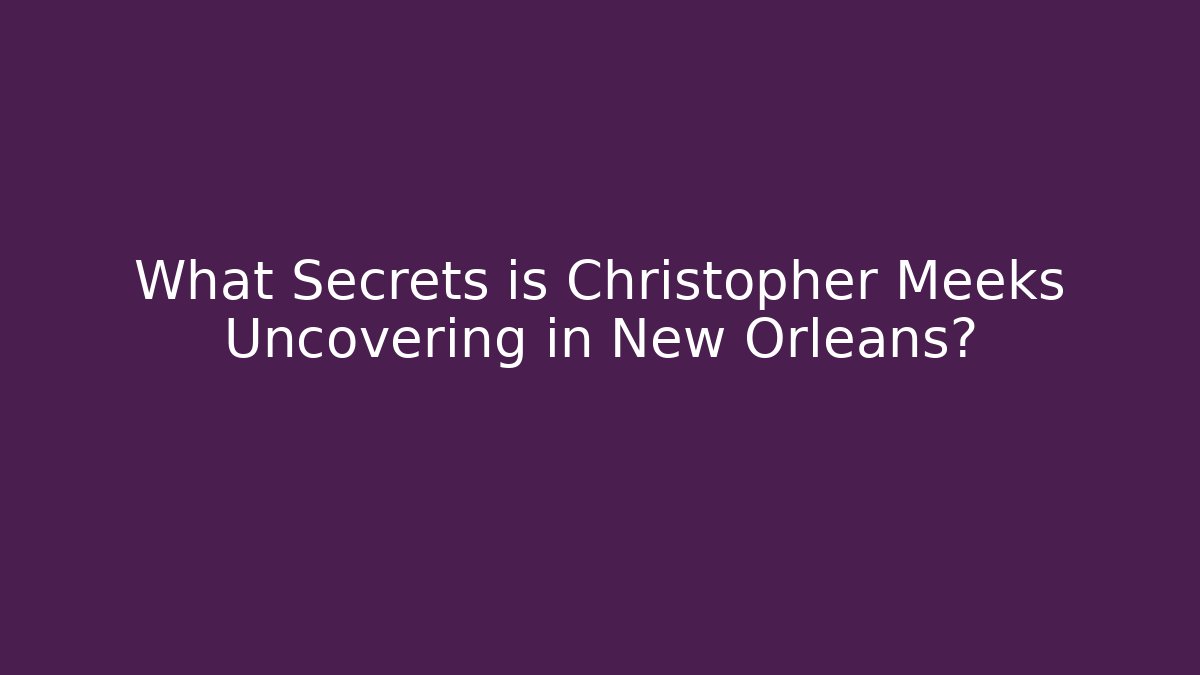 What Secrets is Christopher Meeks Uncovering in New Orleans? - WealthxGroup