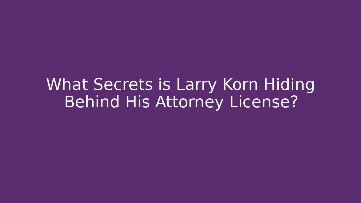 What Secrets is Larry Korn Hiding Behind His Attorney License?
