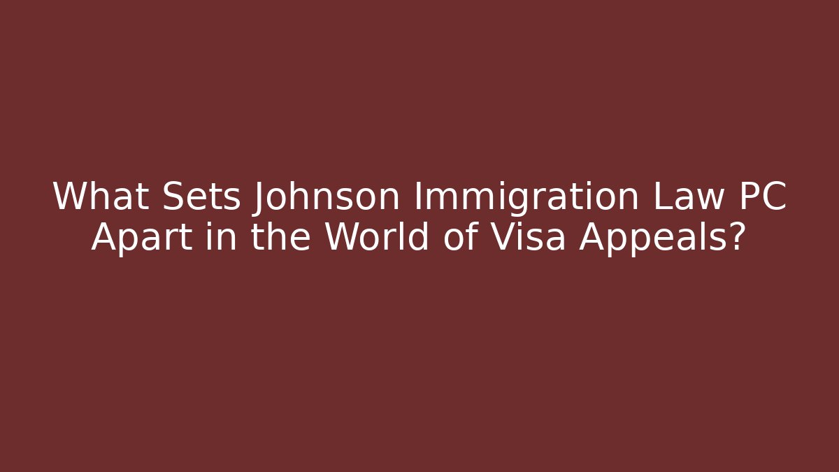 What Sets Johnson Immigration Law PC Apart in the World of Visa Appeals?