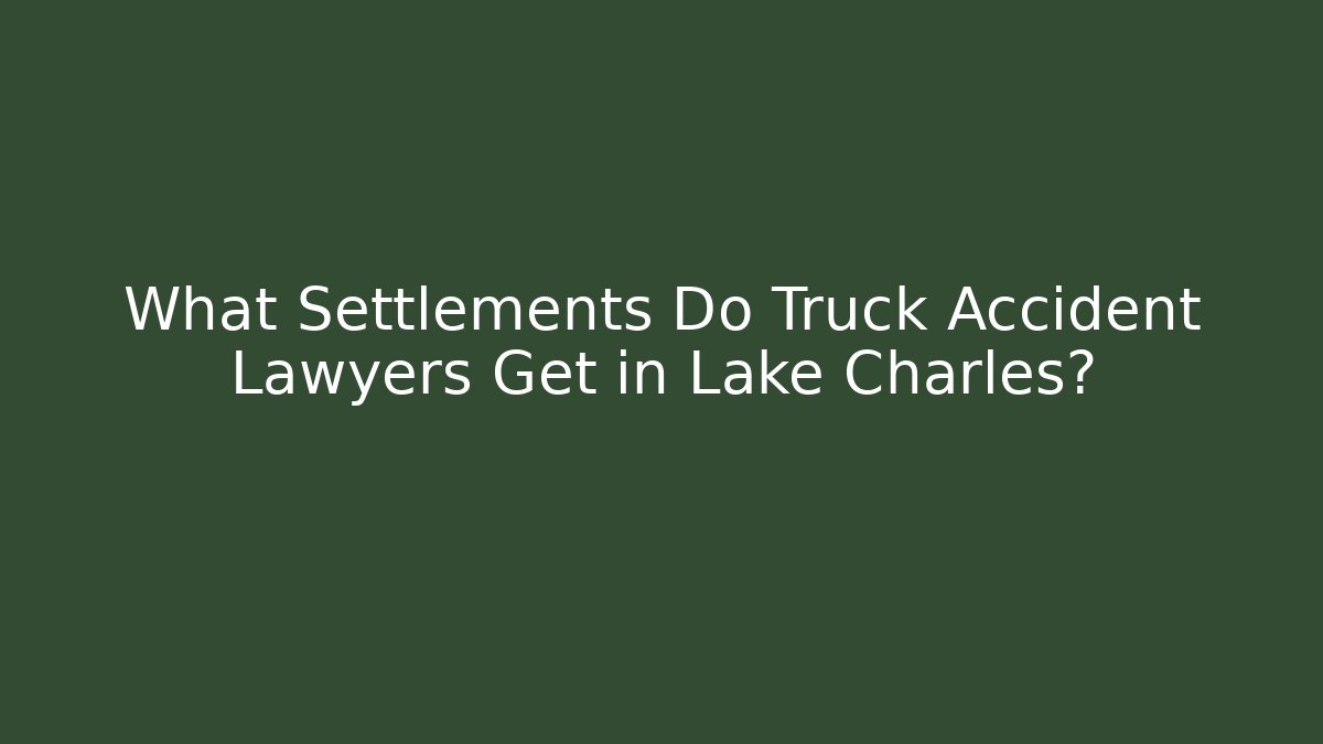 What Settlements Do Truck Accident Lawyers Get in Lake Charles?
