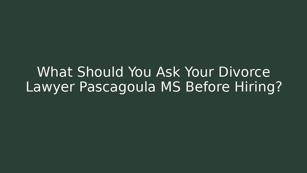 What Should You Ask Your Divorce Lawyer Pascagoula MS Before Hiring?
