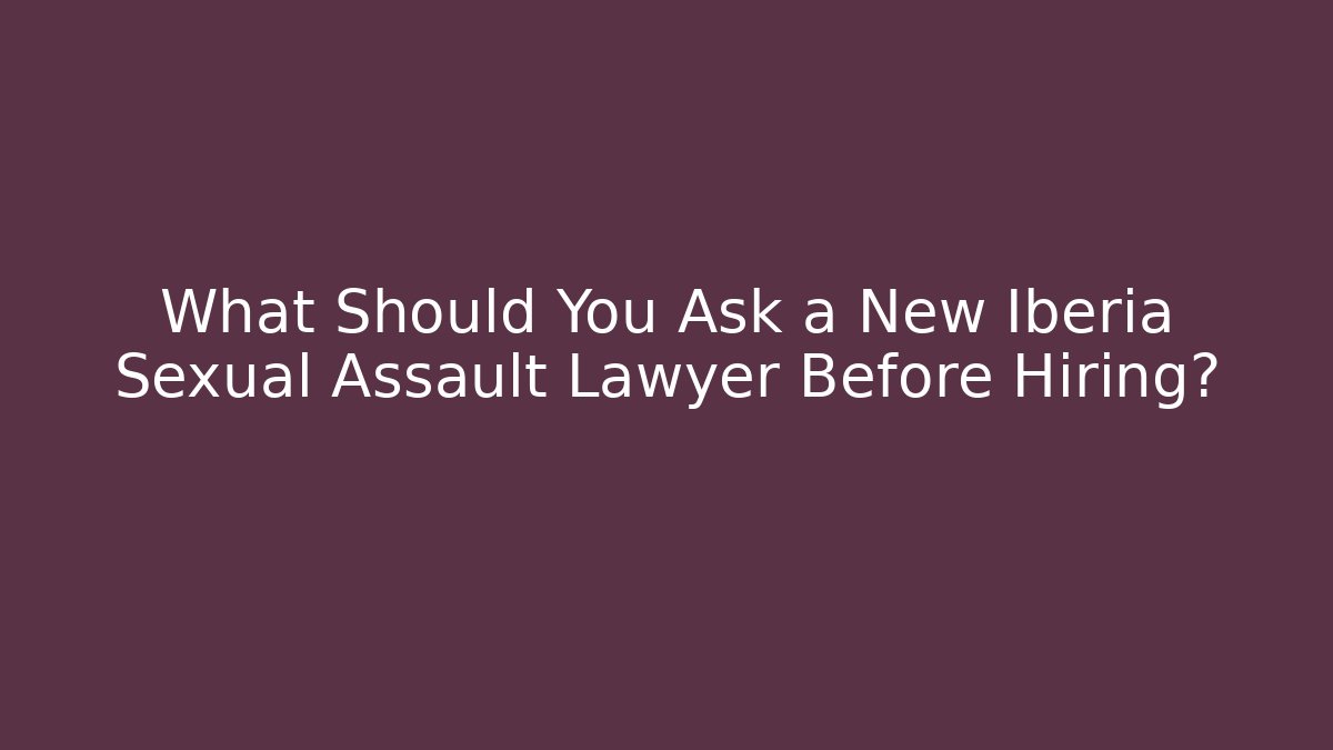 What Should You Ask a New Iberia Sexual Assault Lawyer Before Hiring?