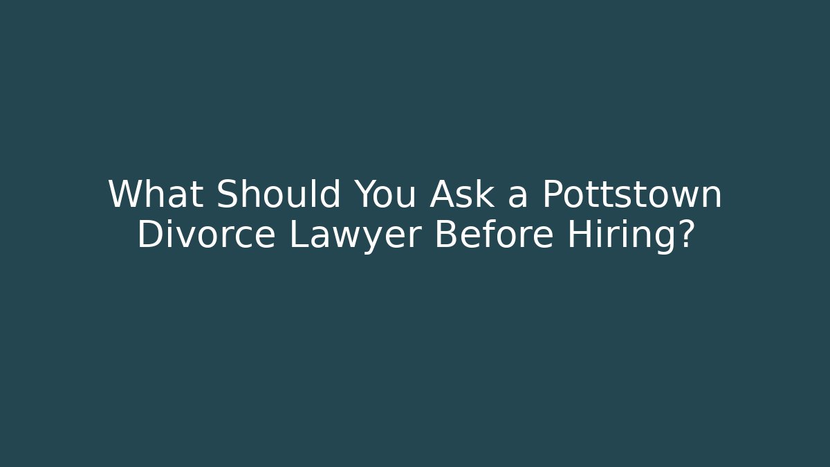 What Should You Ask a Pottstown Divorce Lawyer Before Hiring?