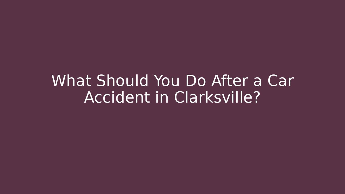 What Should You Do After a Car Accident in Clarksville?