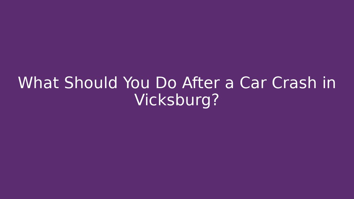 What Should You Do After a Car Crash in Vicksburg?
