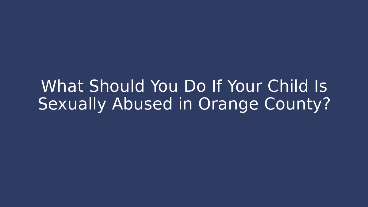 What Should You Do If Your Child Is Sexually Abused in Orange County?