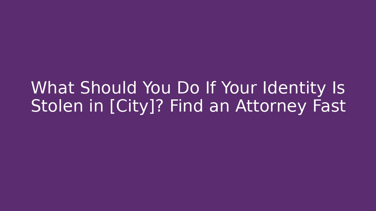 What Should You Do If Your Identity Is Stolen in [City]? Find an Attorney Fast
