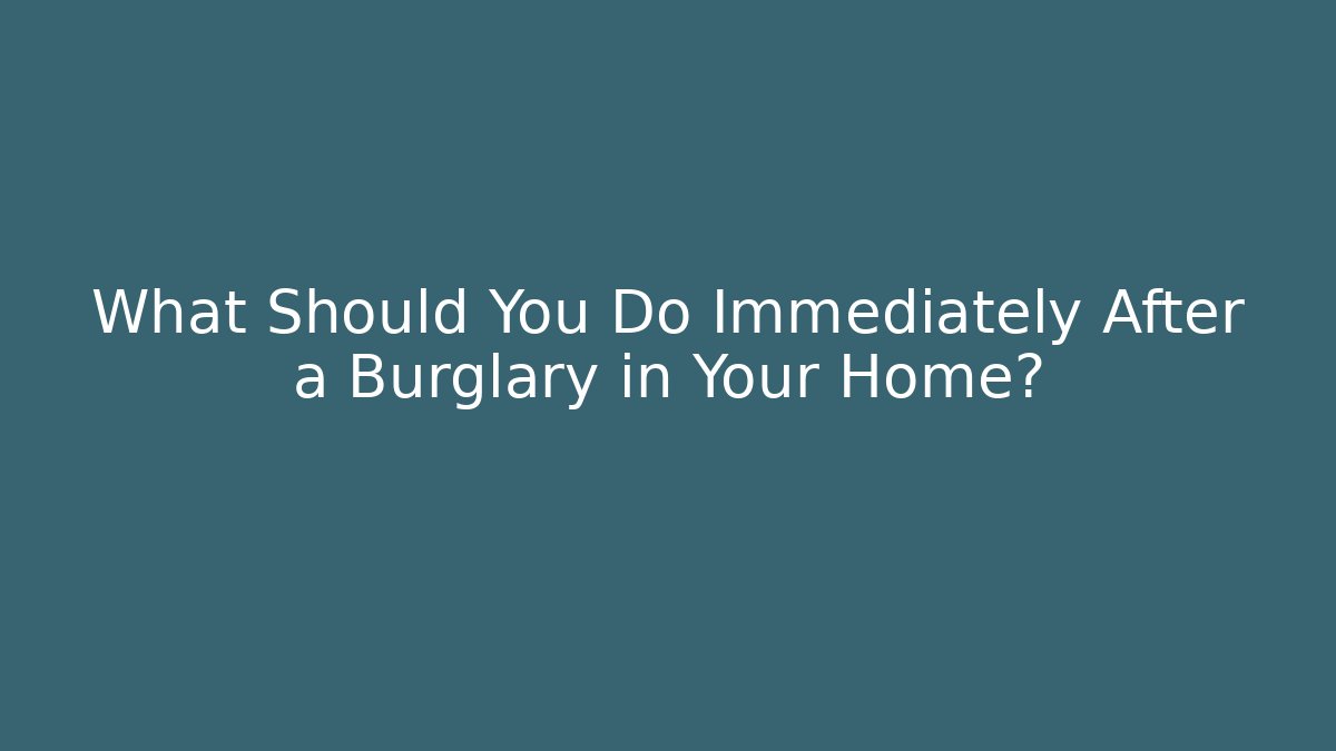 What Should You Do Immediately After a Burglary in Your Home?