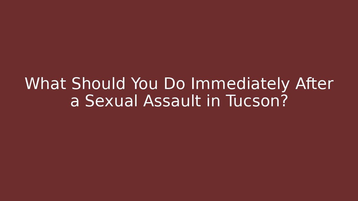 What Should You Do Immediately After a Sexual Assault in Tucson?