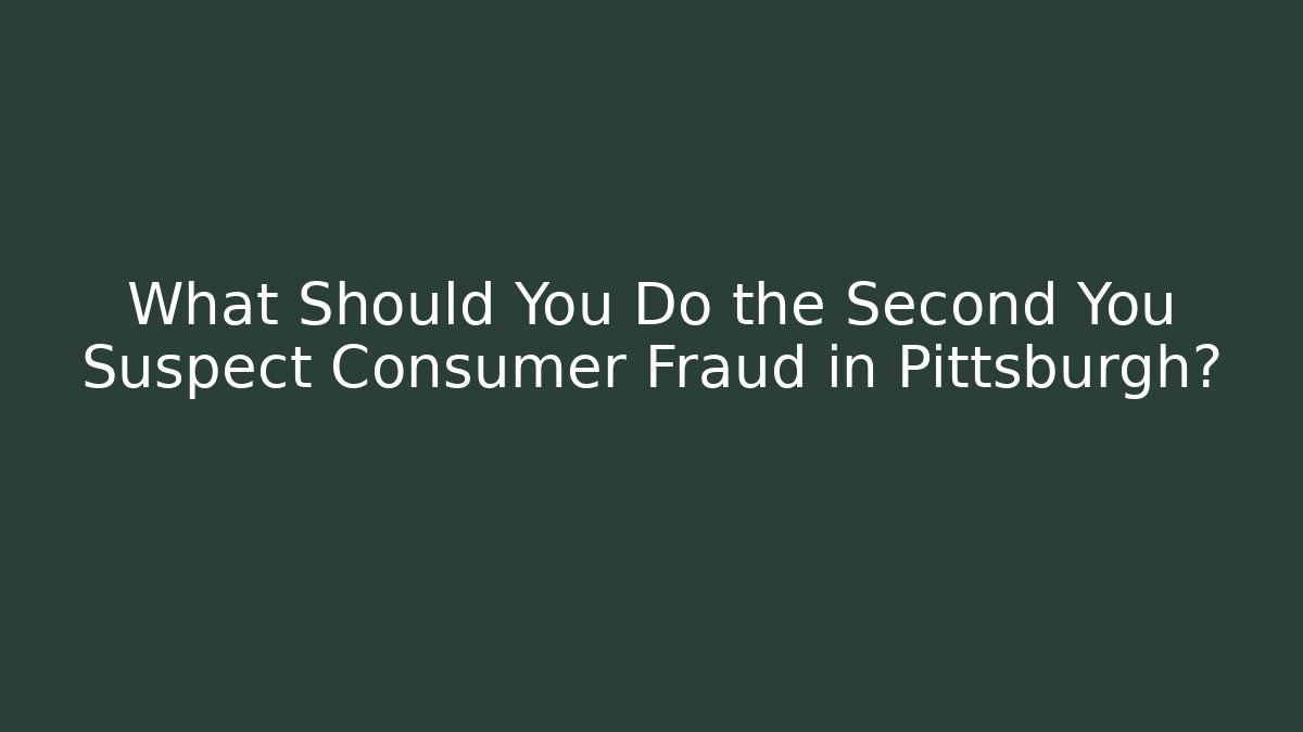 What Should You Do the Second You Suspect Consumer Fraud in Pittsburgh?