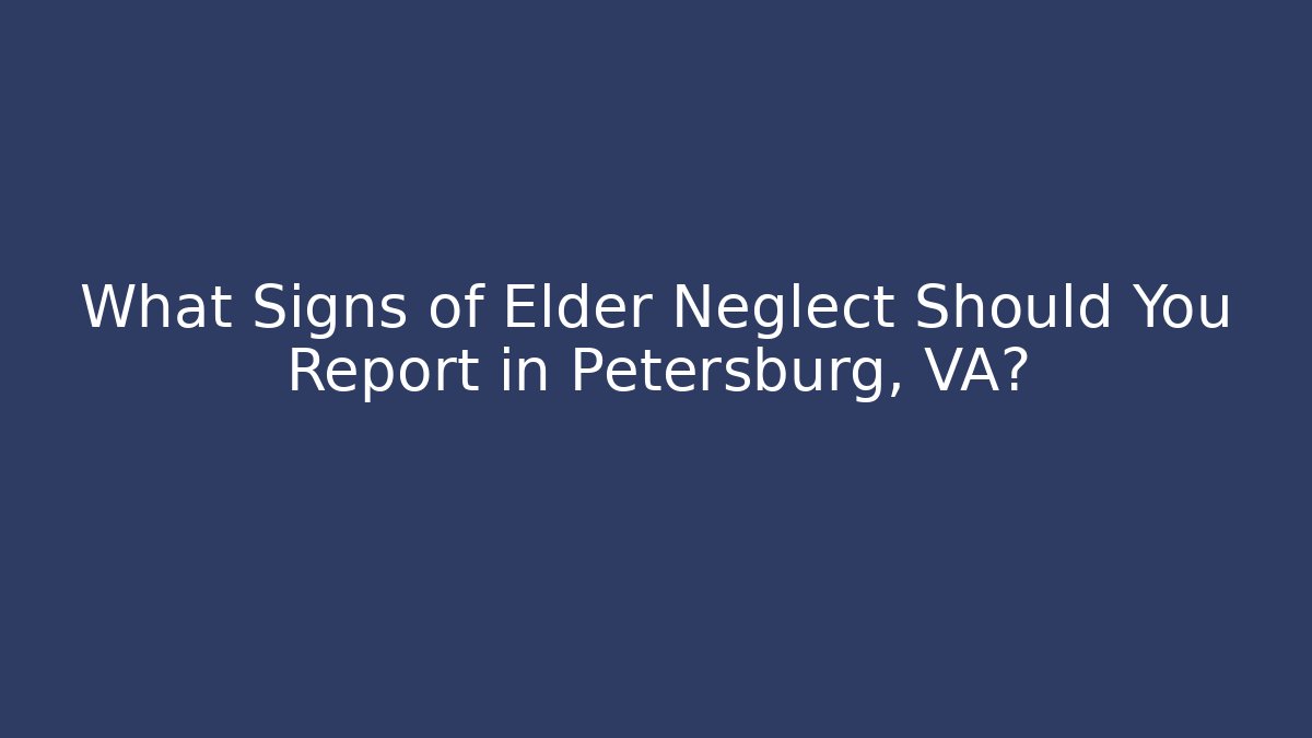 What Signs of Elder Neglect Should You Report in Petersburg, VA?