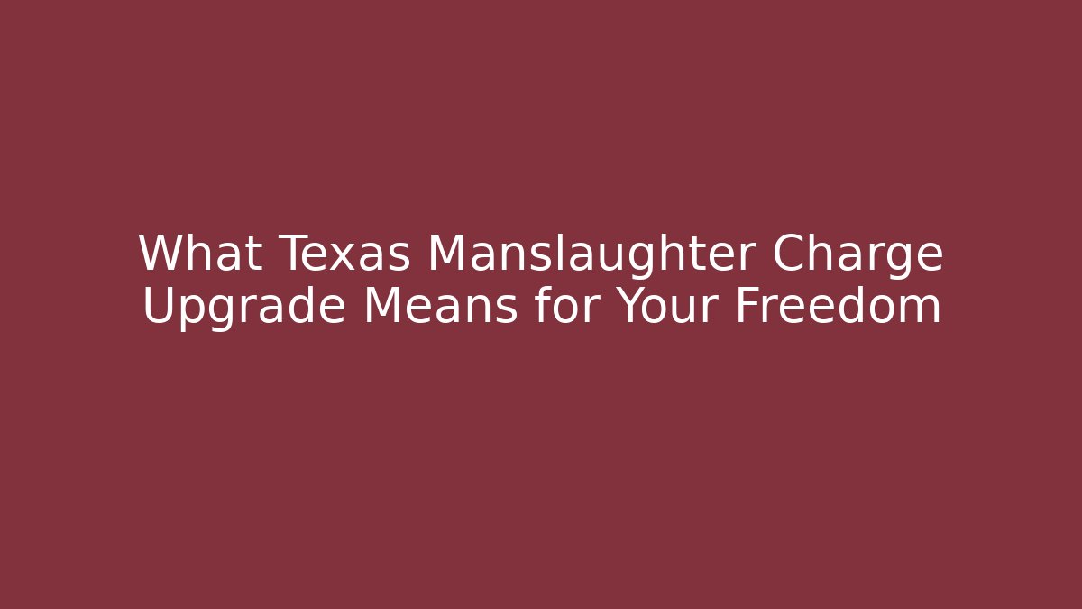 What Texas Manslaughter Charge Upgrade Means for Your Freedom