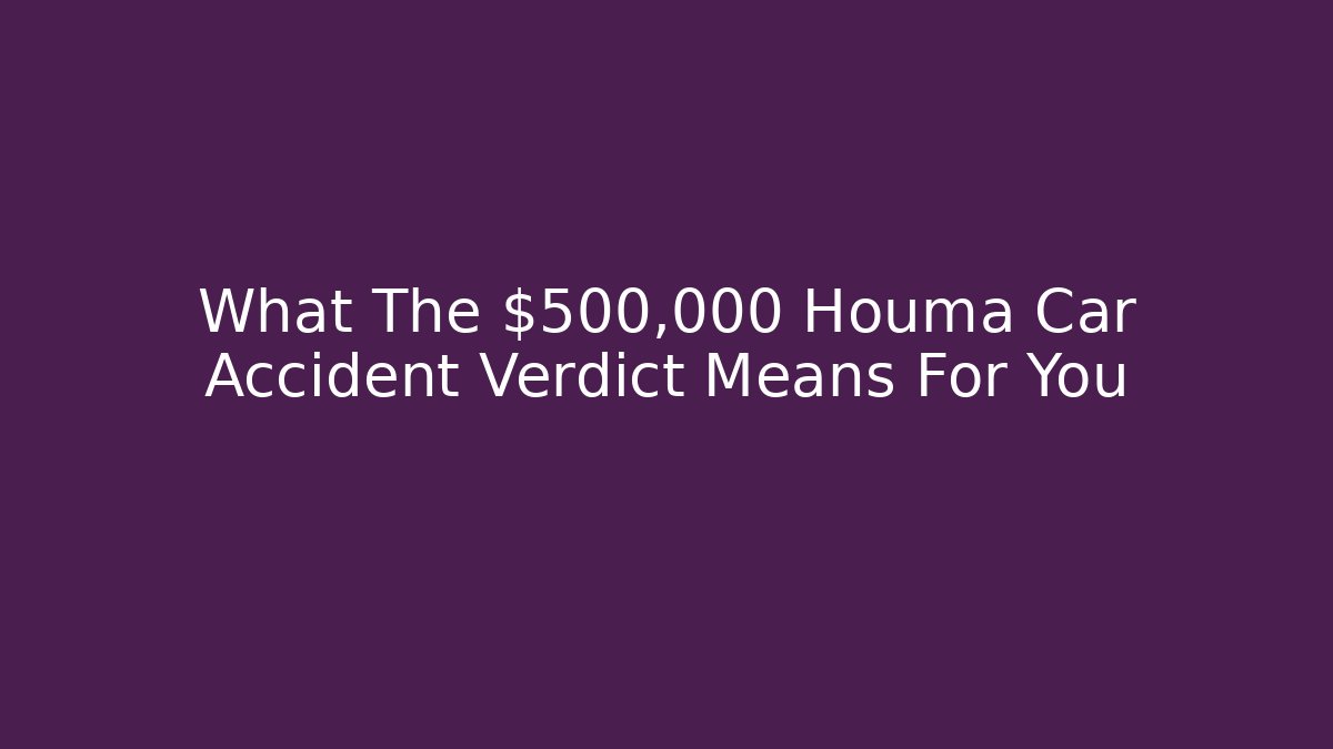 What The $500,000 Houma Car Accident Verdict Means For You