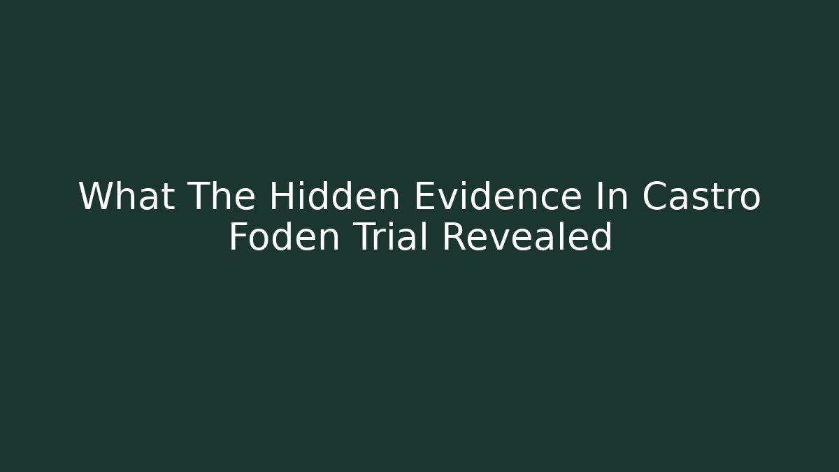 What The Hidden Evidence In Castro Foden Trial Revealed
