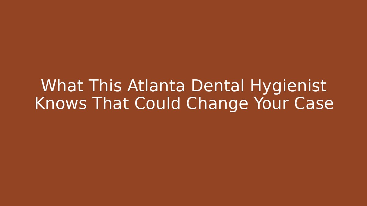 What This Atlanta Dental Hygienist Knows That Could Change Your Case