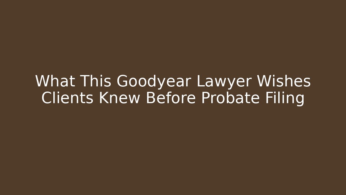 What This Goodyear Lawyer Wishes Clients Knew Before Probate Filing