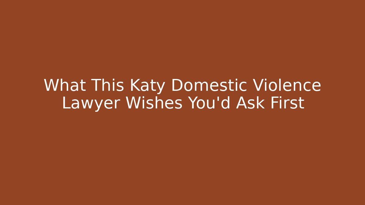 What This Katy Domestic Violence Lawyer Wishes You'd Ask First