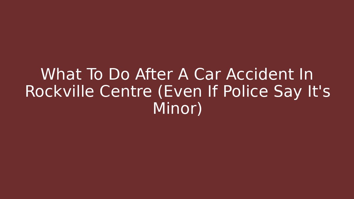 What To Do After A Car Accident In Rockville Centre (Even If Police Say It’s Minor)
