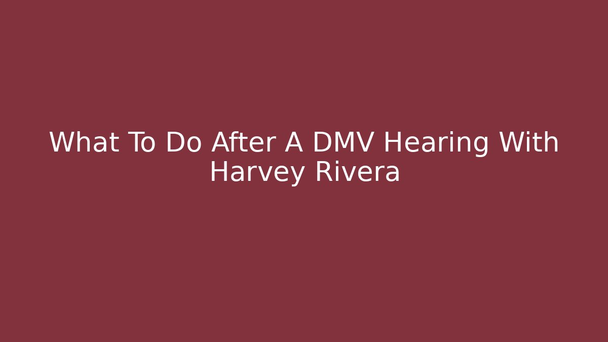 What To Do After A DMV Hearing With Harvey Rivera