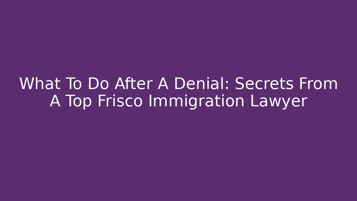 What To Do After A Denial: Secrets From A Top Frisco Immigration Lawyer