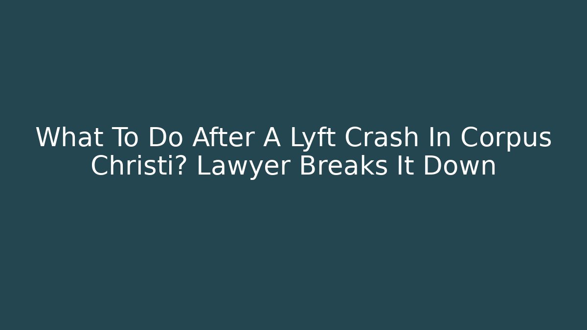 What To Do After A Lyft Crash In Corpus Christi? Lawyer Breaks It Down