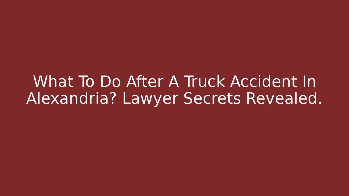 What To Do After A Truck Accident In Alexandria? Lawyer Secrets Revealed.