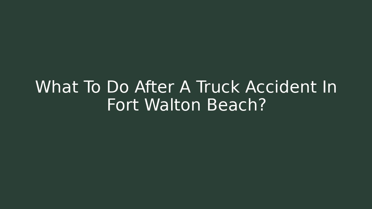 What To Do After A Truck Accident In Fort Walton Beach?