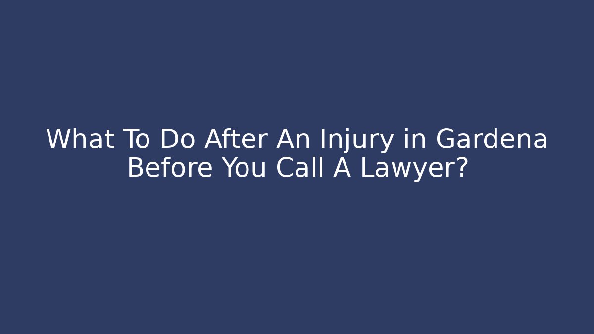 What To Do After An Injury in Gardena Before You Call A Lawyer?