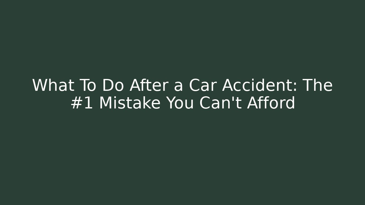 What To Do After a Car Accident: The #1 Mistake You Can't Afford