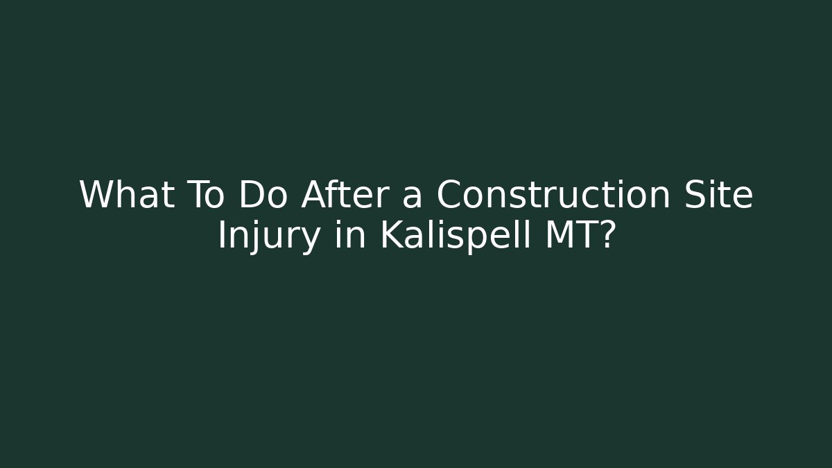 What To Do After a Construction Site Injury in Kalispell MT?