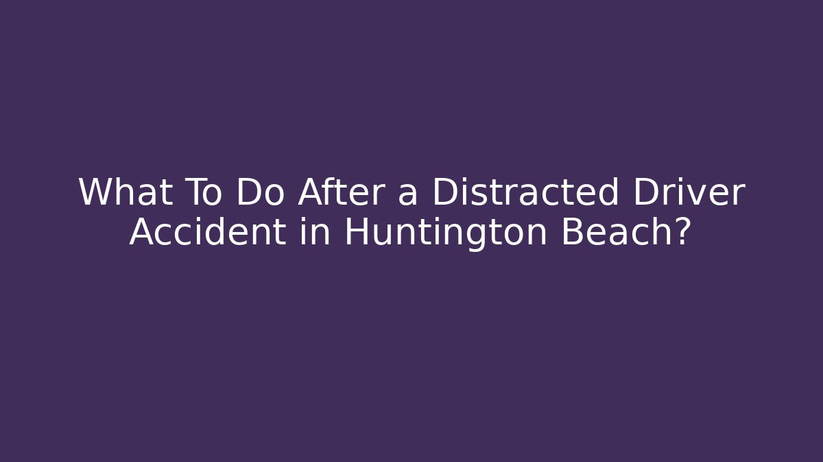 What To Do After a Distracted Driver Accident in Huntington Beach?