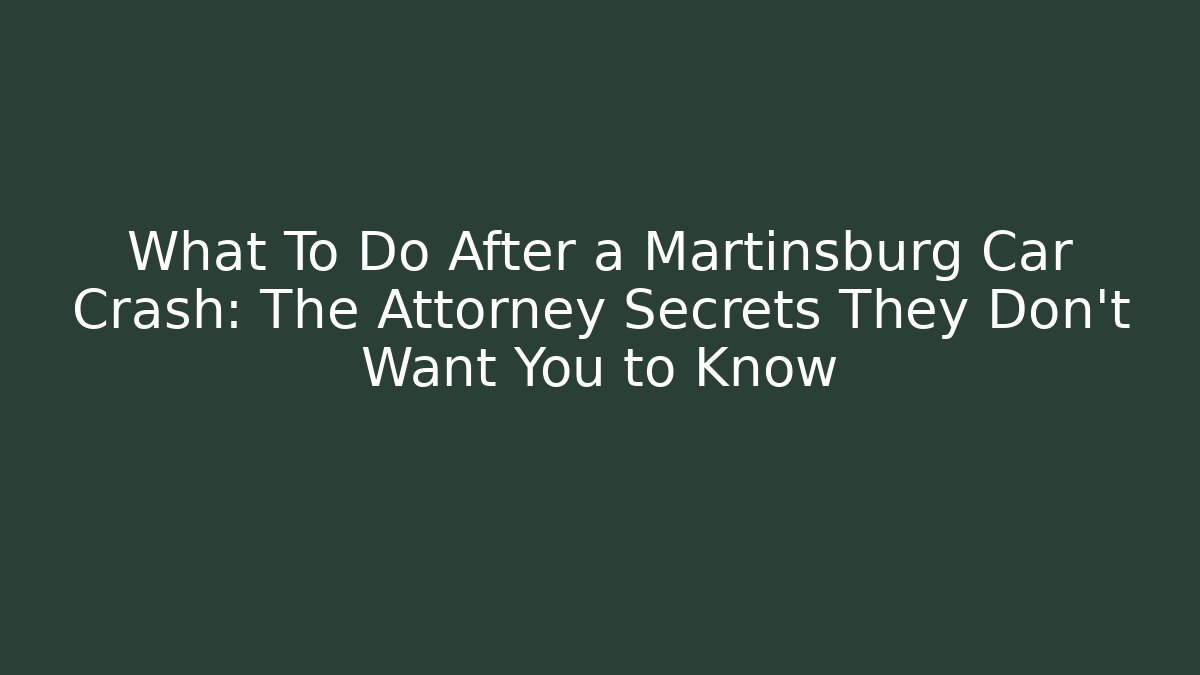 What To Do After a Martinsburg Car Crash: The Attorney Secrets They Don’t Want You to Know
