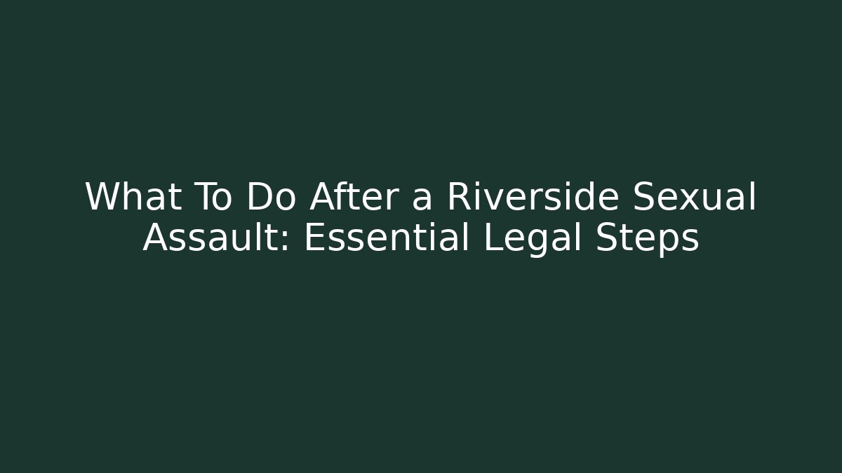 What To Do After a Riverside Sexual Assault: Essential Legal Steps