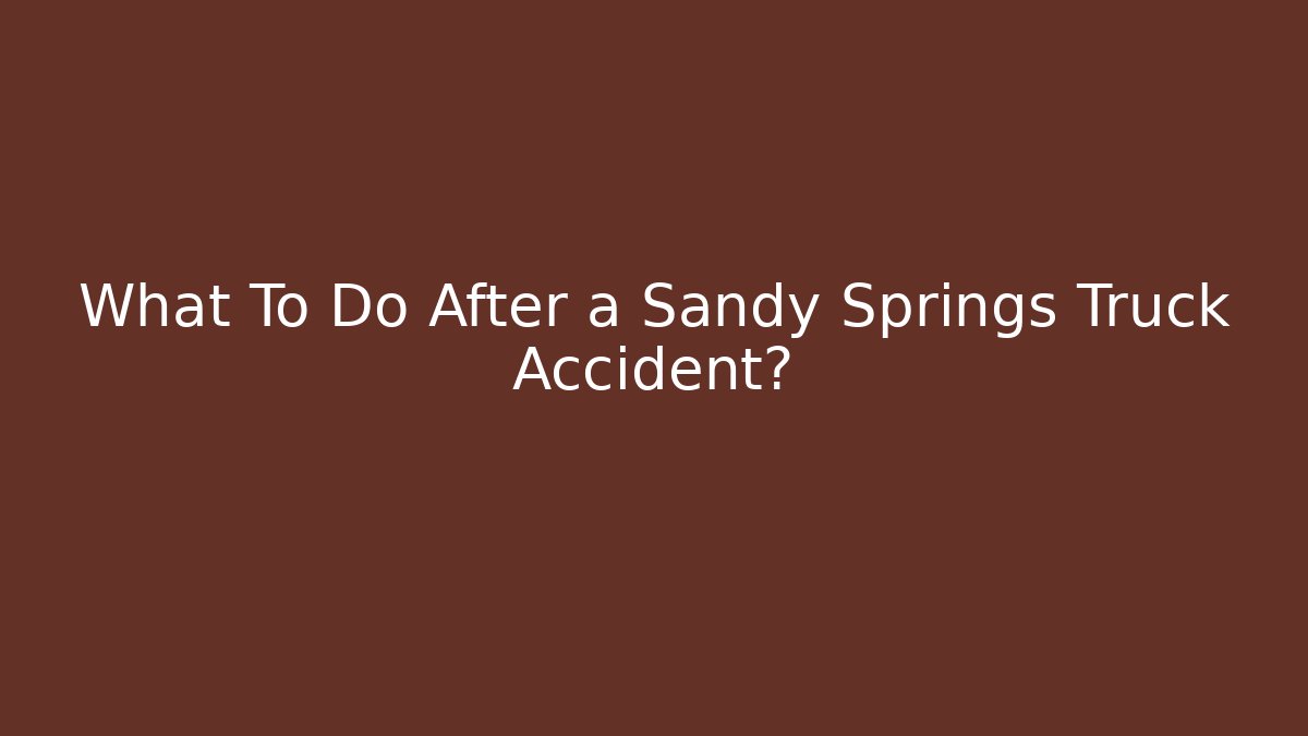 What To Do After a Sandy Springs Truck Accident?