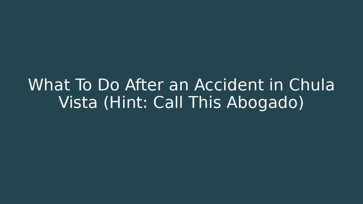 What To Do After an Accident in Chula Vista (Hint: Call This Abogado)