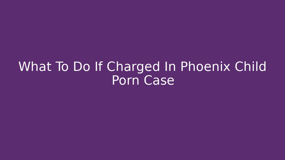 What To Do If Charged In Phoenix Child Porn Case - WealthxGroup