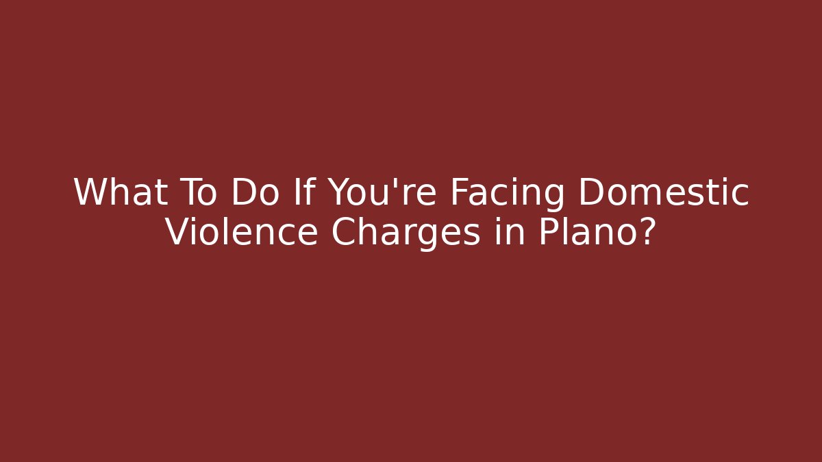 What To Do If You're Facing Domestic Violence Charges in Plano?