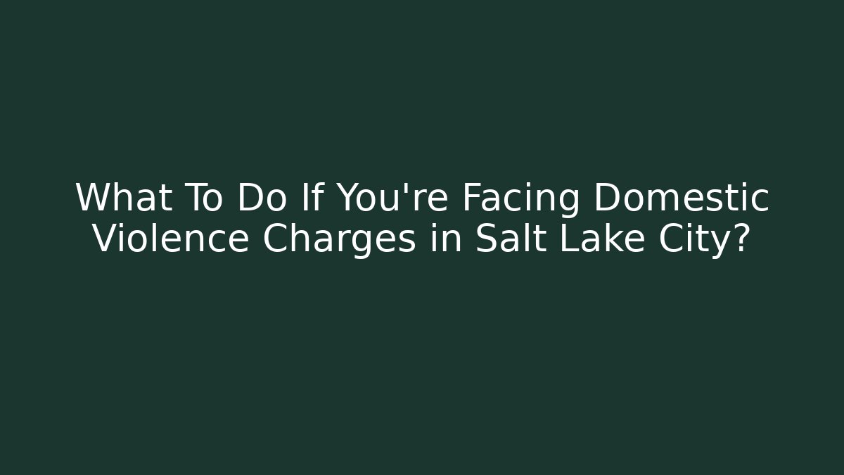 What To Do If You're Facing Domestic Violence Charges in Salt Lake City?
