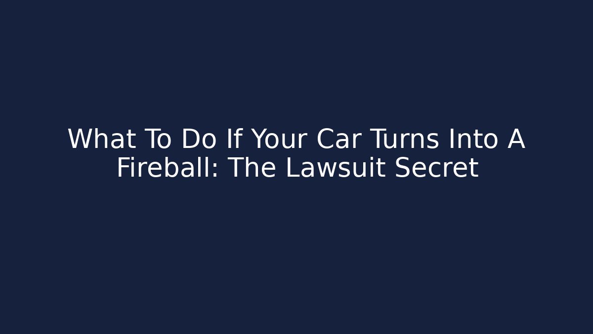What To Do If Your Car Turns Into A Fireball: The Lawsuit Secret