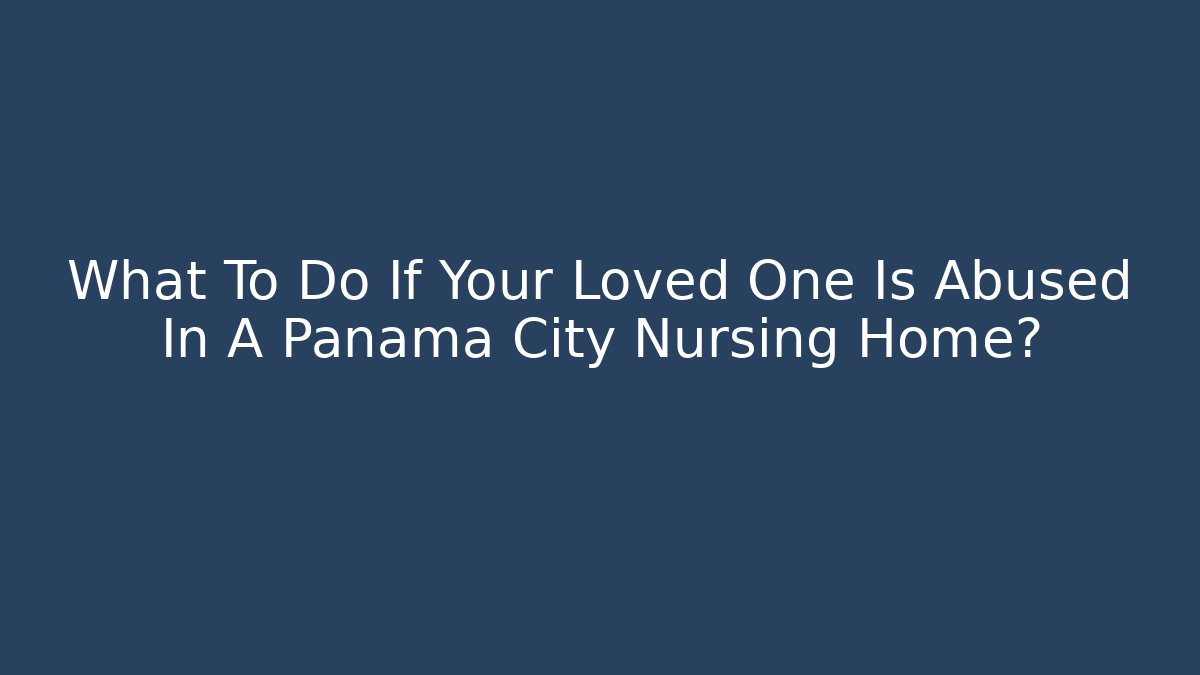 What To Do If Your Loved One Is Abused In A Panama City Nursing Home?
