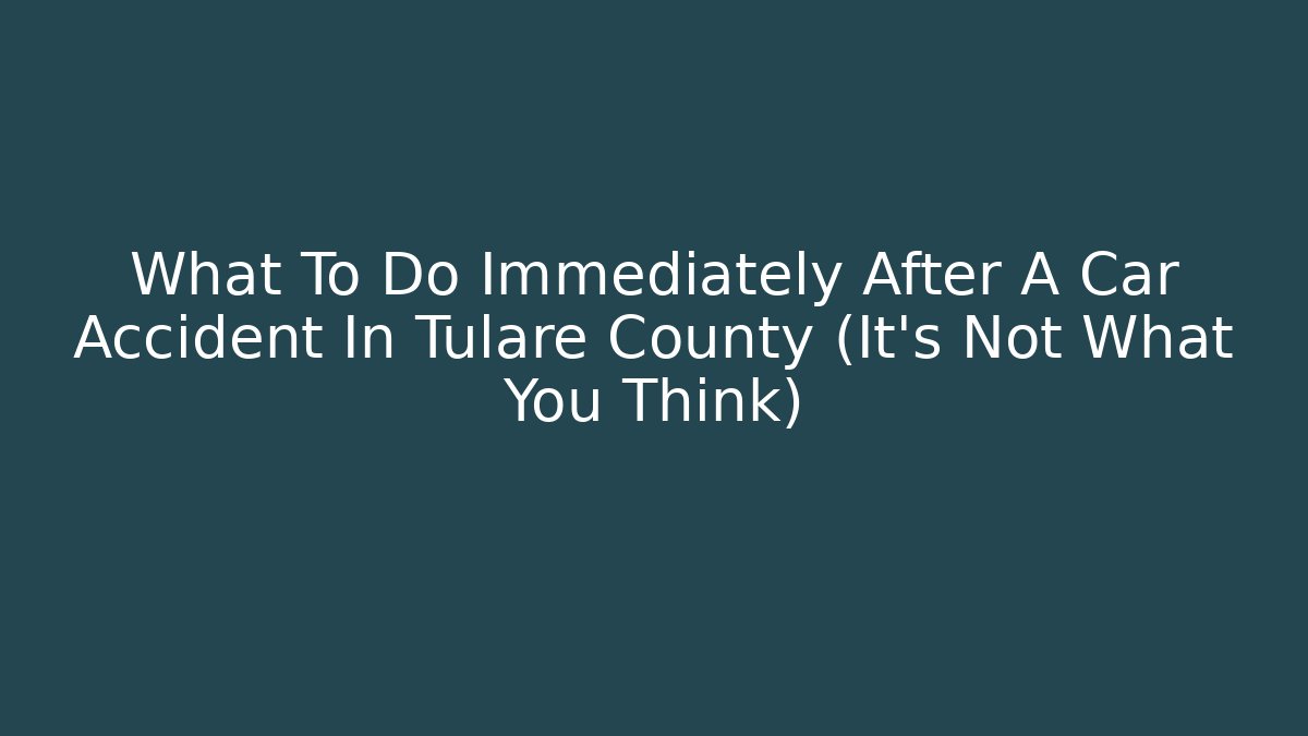What To Do Immediately After A Car Accident In Tulare County (It's Not What You Think)