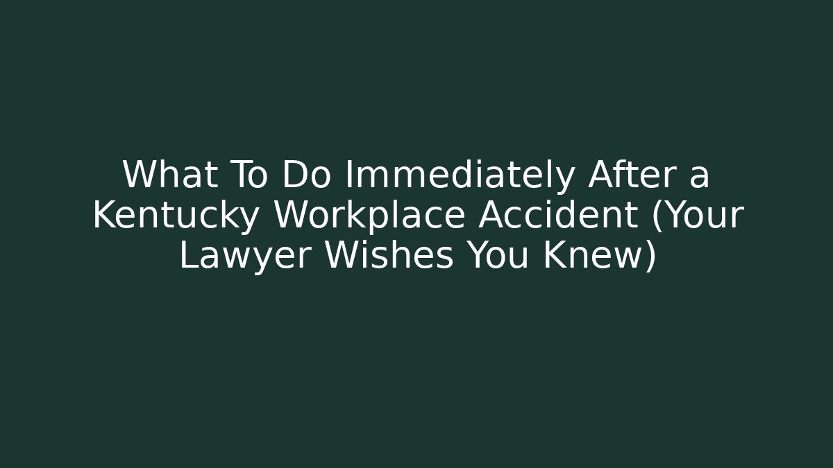 What To Do Immediately After a Kentucky Workplace Accident (Your Lawyer Wishes You Knew)